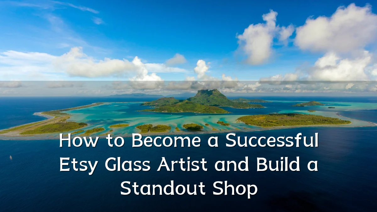 How to Become a Successful Etsy Glass Artist and Build a Standout Shop