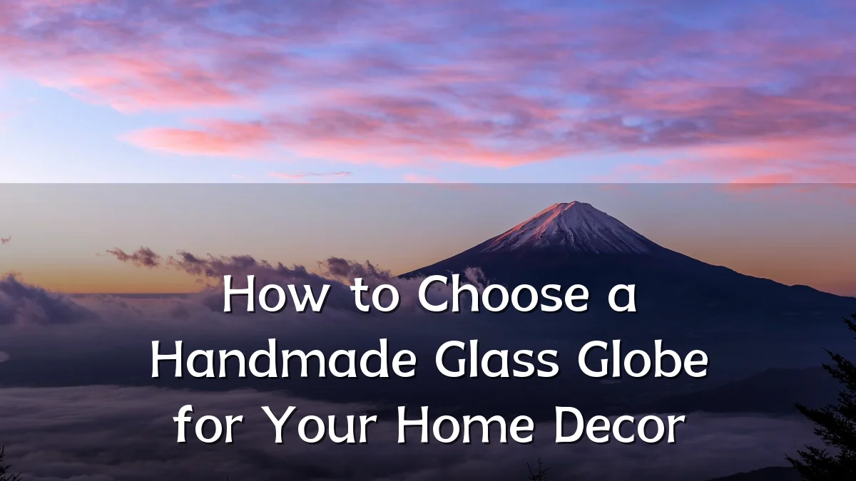 How to Choose a Handmade Glass Globe for Your Home Decor