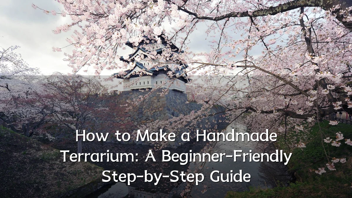 How to Make a Handmade Terrarium: A Beginner-Friendly Step-by-Step Guide