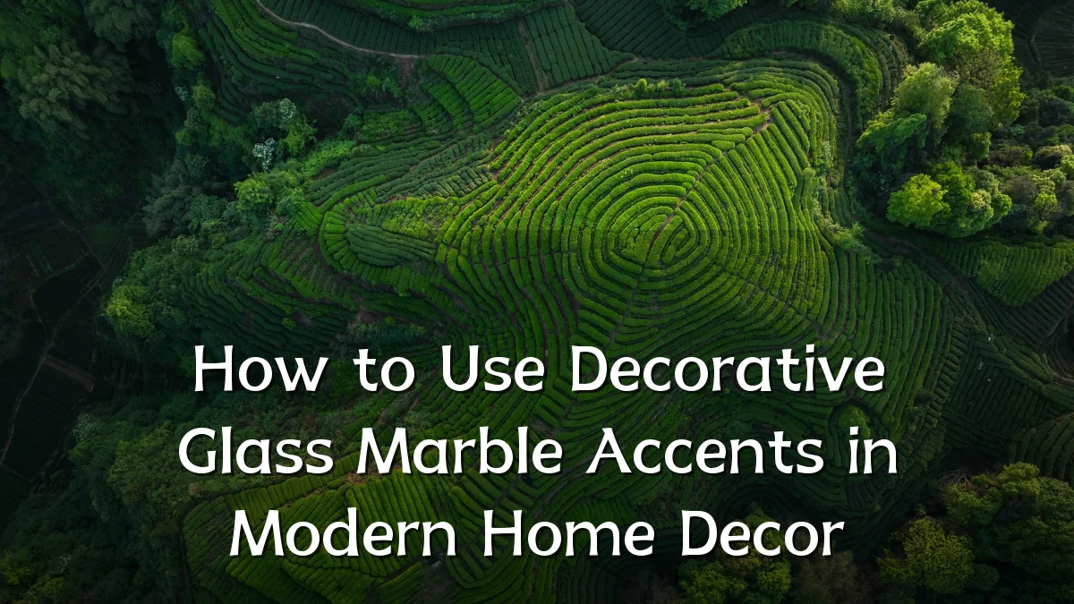 How to Use Decorative Glass Marble Accents in Modern Home Decor