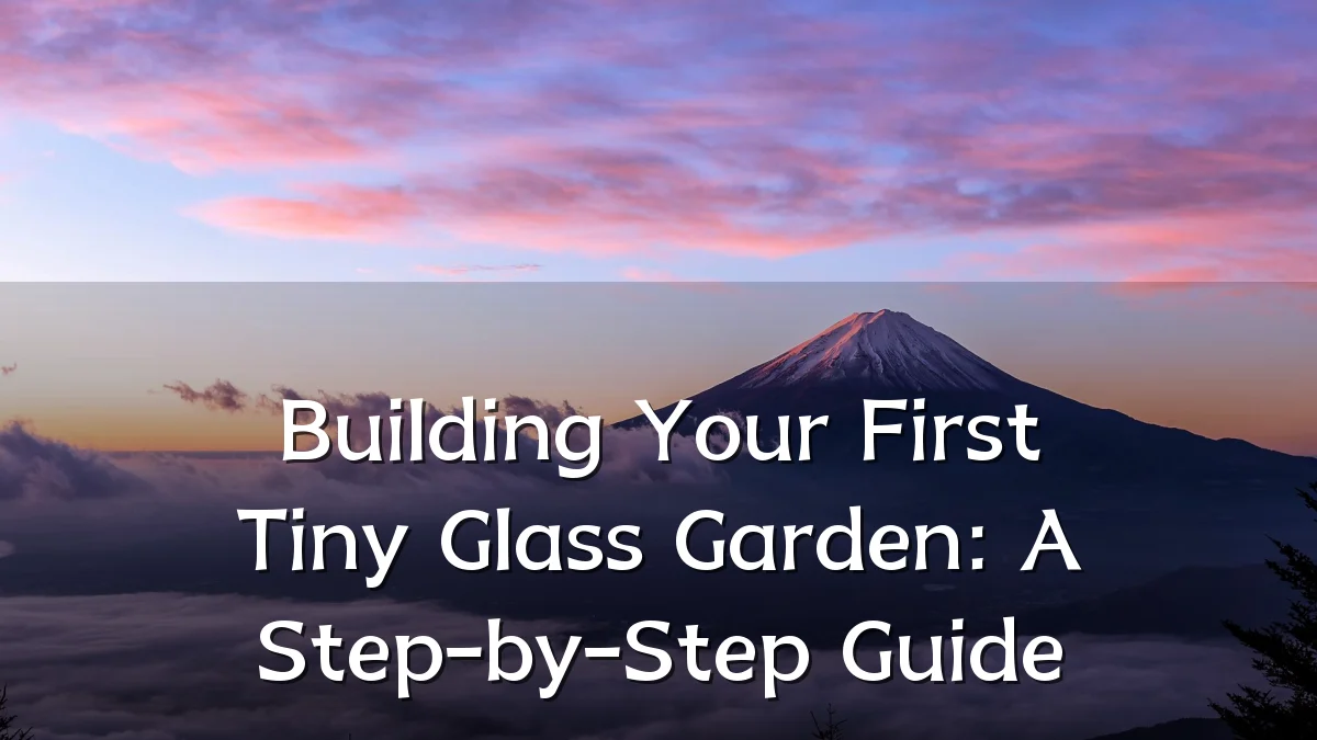 Building Your First Tiny Glass Garden: A Step-by-Step Guide