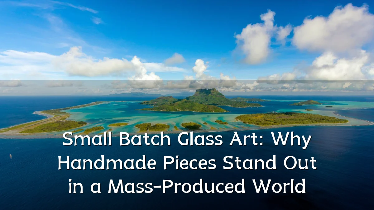 Small Batch Glass Art: Why Handmade Pieces Stand Out in a Mass-Produced World