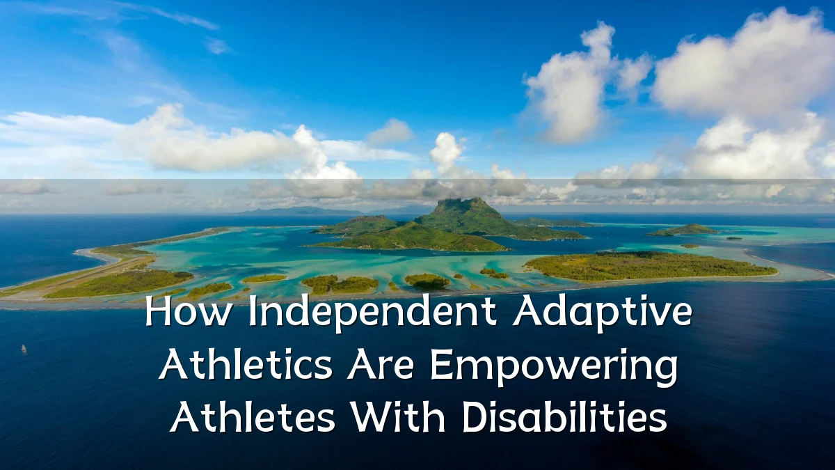 How Independent Adaptive Athletics Are Empowering Athletes With Disabilities