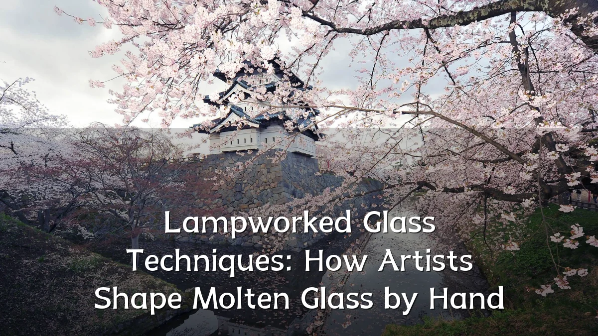 Lampworked Glass Techniques: How Artists Shape Molten Glass by Hand