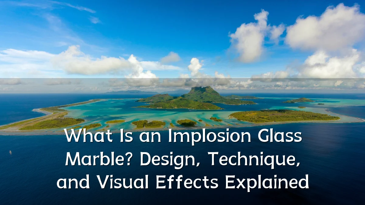 What Is an Implosion Glass Marble? Design, Technique, and Visual Effects Explained
